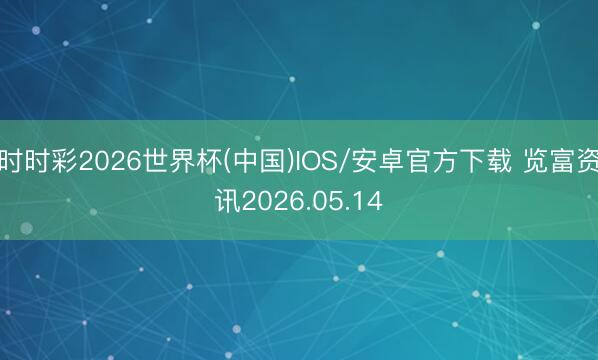 时时彩2026世界杯(中国)IOS/安卓官方下载 览富资讯2026.05.14