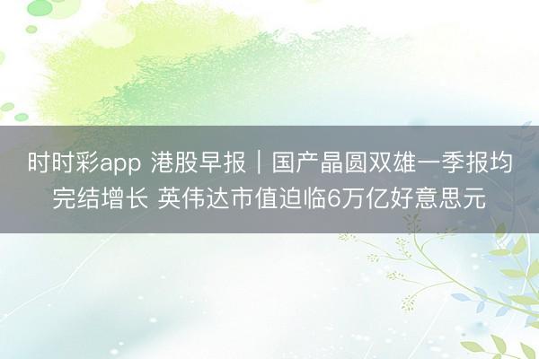时时彩app 港股早报｜国产晶圆双雄一季报均完结增长 英伟达市值迫临6万亿好意思元
