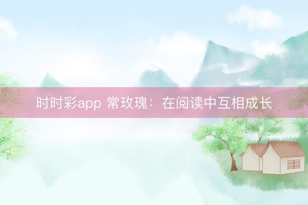时时彩app 常玫瑰：在阅读中互相成长