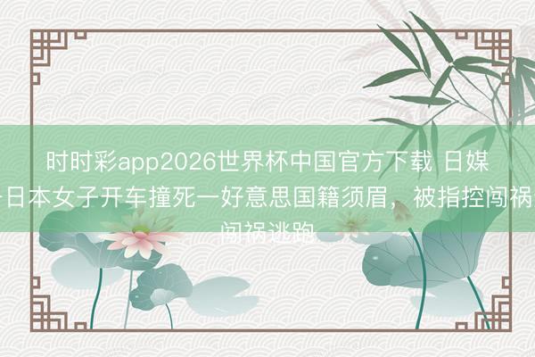 时时彩app2026世界杯中国官方下载 日媒:一日本女子开车撞死一好意思国籍须眉,被指控闯祸逃跑