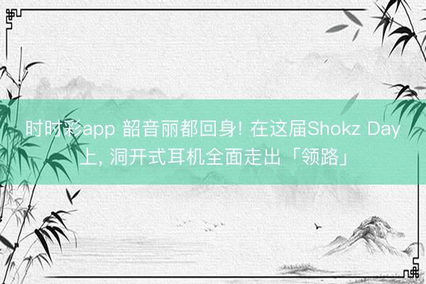 时时彩app 韶音丽都回身! 在这届Shokz Day上， 洞开式耳机全面走出「领路」