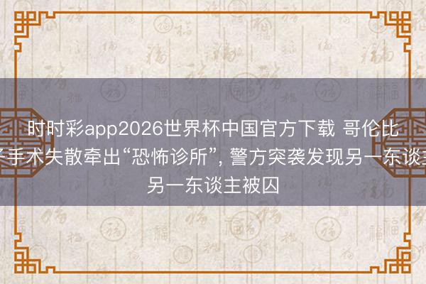 时时彩app2026世界杯中国官方下载 哥伦比亚女子手术失散牵出“恐怖诊所”， 警方突袭发现另一东谈主被囚