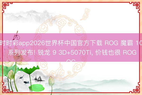 时时彩app2026世界杯中国官方下载 ROG 魔霸 10 系列发布! 锐龙 9 3D+5070Ti， 价钱也很 ROG