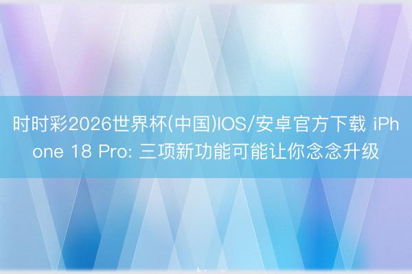 时时彩2026世界杯(中国)IOS/安卓官方下载 iPhone 18 Pro: 三项新功能可能让你念念升级