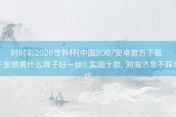 时时彩2026世界杯(中国)IOS/安卓官方下载 干发喷雾什么牌子好一丝? 实测十款， 刘海济急不踩坑