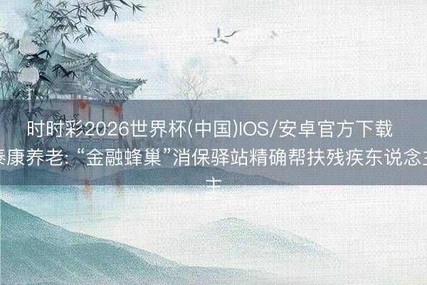 时时彩2026世界杯(中国)IOS/安卓官方下载 泰康养老: “金融蜂巢”消保驿站精确帮扶残疾东说念主