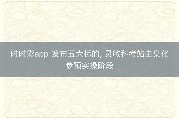 时时彩app 发布五大标的， 灵敏科考站圭臬化参预实操阶段