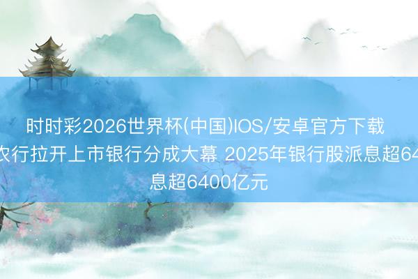 时时彩2026世界杯(中国)IOS/安卓官方下载 工行、农行拉开上市银行分成大幕 2025年银行股派息超6400亿元