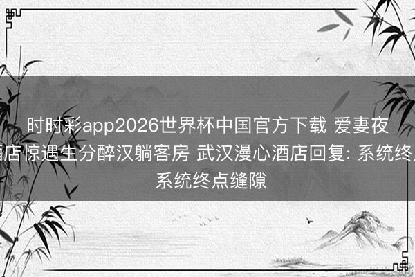 时时彩app2026世界杯中国官方下载 爱妻夜深回酒店惊遇生分醉汉躺客房 武汉漫心酒店回复: 系统终点缝隙