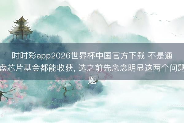 时时彩app2026世界杯中国官方下载 不是通盘芯片基金都能收获， 选之前先念念明显这两个问题