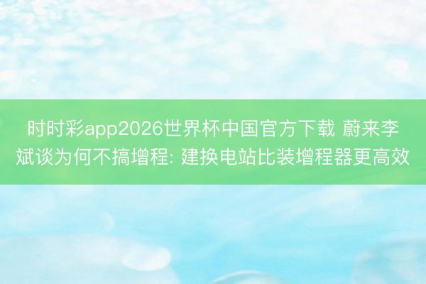 时时彩app2026世界杯中国官方下载 蔚来李斌谈为何不搞增程: 建换电站比装增程器更高效