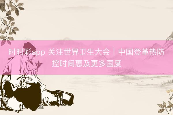 时时彩app 关注世界卫生大会|中国登革热防控时间惠及更多国度