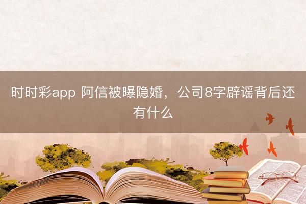 时时彩app 阿信被曝隐婚，公司8字辟谣背后还有什么