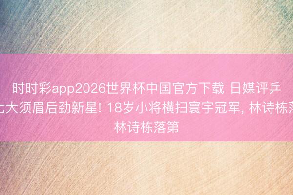 时时彩app2026世界杯中国官方下载 日媒评乒坛七大须眉后劲新星! 18岁小将横扫寰宇冠军, 林诗栋落第