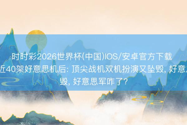 时时彩2026世界杯(中国)IOS/安卓官方下载 伊朗击落近40架好意思机后: 顶尖战机双机扮演又坠毁， 好意思军咋了?