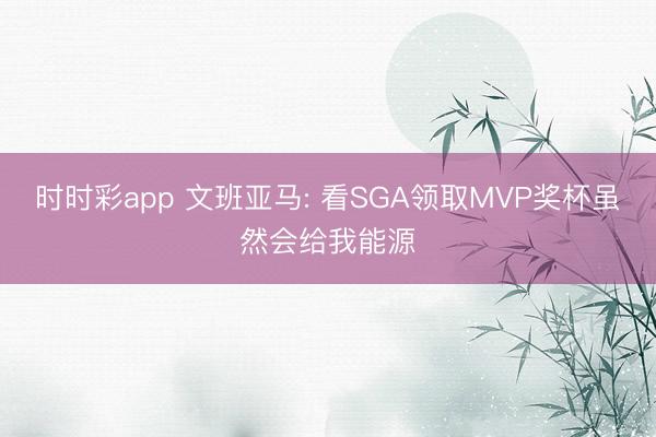 时时彩app 文班亚马: 看SGA领取MVP奖杯虽然会给我能源