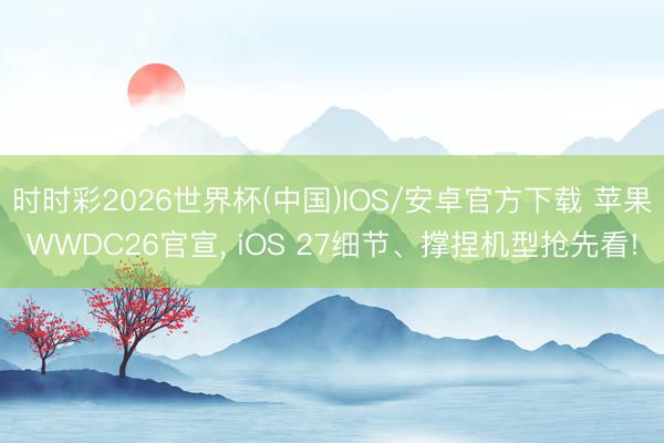 时时彩2026世界杯(中国)IOS/安卓官方下载 苹果WWDC26官宣， iOS 27细节、撑捏机型抢先看!