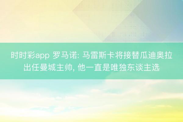 时时彩app 罗马诺: 马雷斯卡将接替瓜迪奥拉出任曼城主帅, 他一直是唯独东谈主选