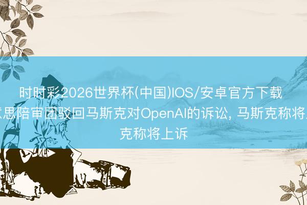 时时彩2026世界杯(中国)IOS/安卓官方下载 好意思陪审团驳回马斯克对OpenAI的诉讼, 马斯克称将上诉