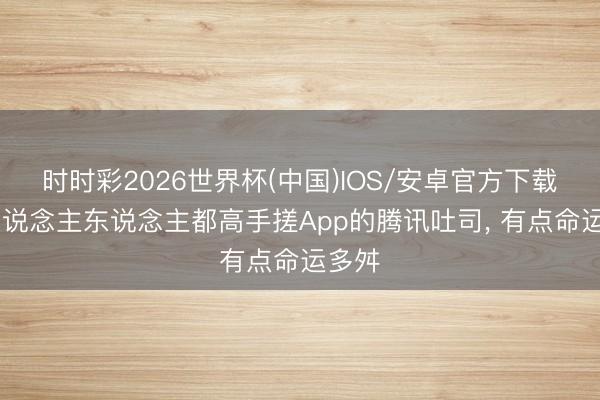 时时彩2026世界杯(中国)IOS/安卓官方下载 让东说念主东说念主都高手搓App的腾讯吐司, 有点命运多舛