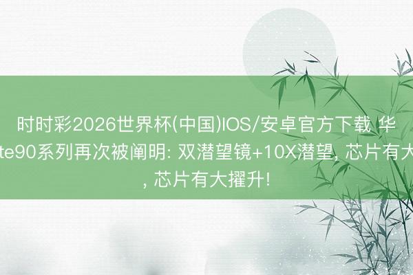 时时彩2026世界杯(中国)IOS/安卓官方下载 华为Mate90系列再次被阐明: 双潜望镜+10X潜望， 芯片有大擢升!