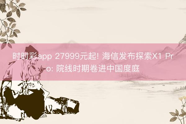时时彩app 27999元起! 海信发布探索X1 Pro: 院线时期卷进中国度庭