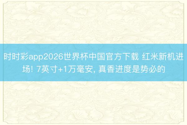 时时彩app2026世界杯中国官方下载 红米新机进场! 7英寸+1万毫安， 真香进度是势必的