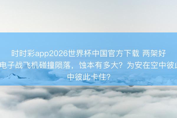 时时彩app2026世界杯中国官方下载 两架好意思国电子战飞机碰撞陨落，蚀本有多大？为安在空中彼此卡住？