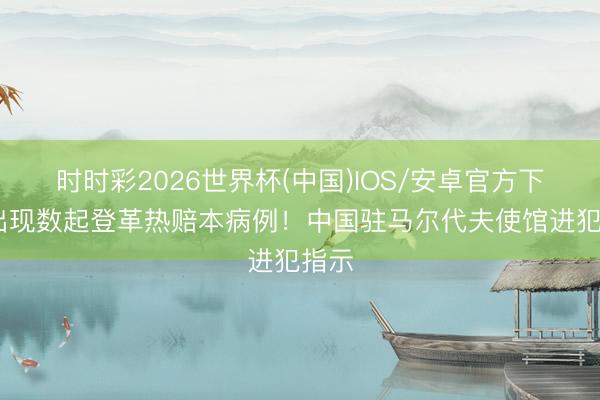 时时彩2026世界杯(中国)IOS/安卓官方下载 出现数起登革热赔本病例！中国驻马尔代夫使馆进犯指示