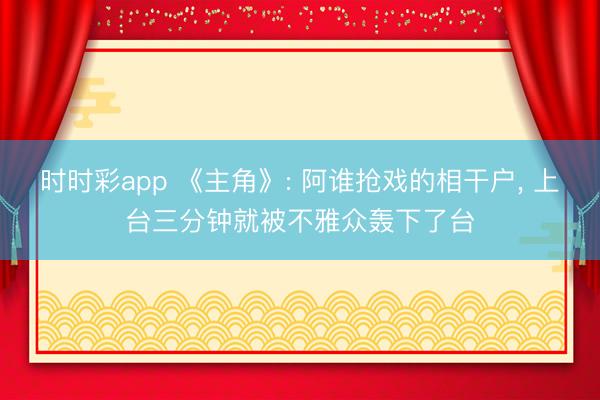 时时彩app 《主角》: 阿谁抢戏的相干户， 上台三分钟就被不雅众轰下了台