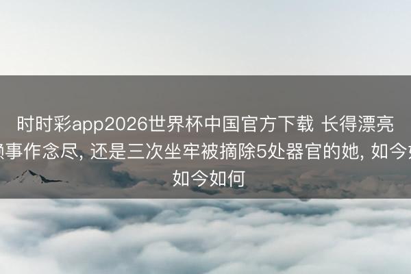 时时彩app2026世界杯中国官方下载 长得漂亮却赖事作念尽, 还是三次坐牢被摘除5处器官的她, 如今如何