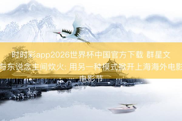 时时彩app2026世界杯中国官方下载 群星文雅与东说念主间炊火: 用另一种模式掀开上海海外电影节