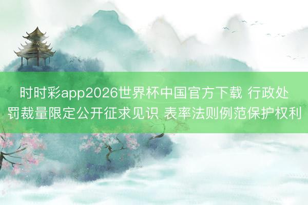 时时彩app2026世界杯中国官方下载 行政处罚裁量限定公开征求见识 表率法则例范保护权利