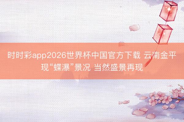 时时彩app2026世界杯中国官方下载 云南金平现“蝶瀑”景况 当然盛景再现