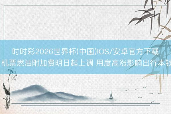 时时彩2026世界杯(中国)IOS/安卓官方下载 机票燃油附加费明日起上调 用度高涨影响出行本钱