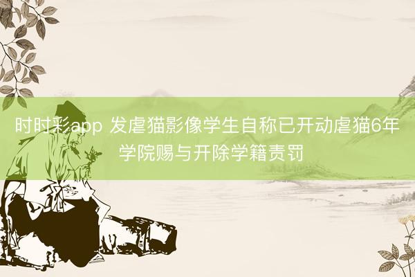 时时彩app 发虐猫影像学生自称已开动虐猫6年 学院赐与开除学籍责罚