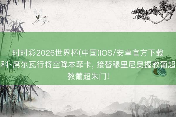时时彩2026世界杯(中国)IOS/安卓官方下载 马尔科·席尔瓦行将空降本菲卡， 接替穆里尼奥握教葡超朱门!