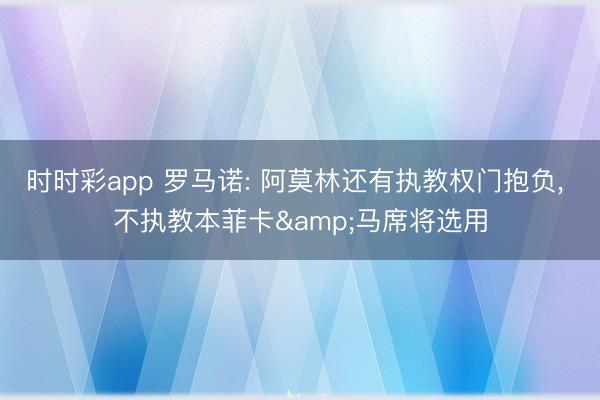 时时彩app 罗马诺: 阿莫林还有执教权门抱负， 不执教本菲卡&马席将选用