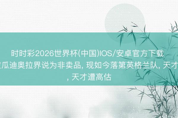 时时彩2026世界杯(中国)IOS/安卓官方下载 19岁被瓜迪奥拉界说为非卖品， 现如今落第英格兰队， 天才遭高估