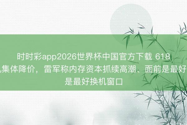 时时彩app2026世界杯中国官方下载 618前夜手机集体降价，雷军称内存资本抓续高潮、面前是最好换机窗口