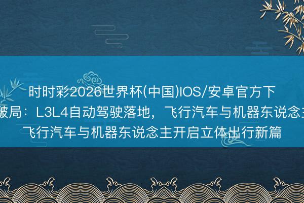 时时彩2026世界杯(中国)IOS/安卓官方下载 长安以智算为基破局:L3L4自动驾驶落地,飞行汽车与机器东说念主开启立体出行新篇