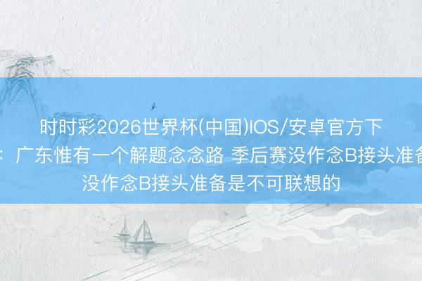 时时彩2026世界杯(中国)IOS/安卓官方下载 媒体东谈主：广东惟有一个解题念念路 季后赛没作念B接头准备是不可联想的