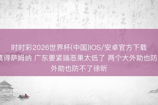 时时彩2026世界杯(中国)IOS/安卓官方下载 京媒:莫得萨姆纳 广东要紧端恶果太低了 两个大外助也防不了徐昕