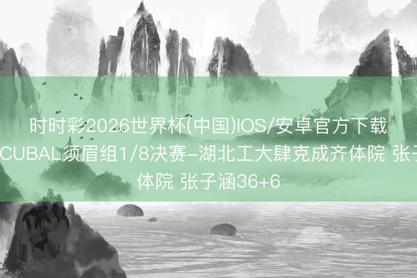 时时彩2026世界杯(中国)IOS/安卓官方下载 🏀CUBAL须眉组1/8决赛-湖北工大肆克成齐体院 张子涵36+6