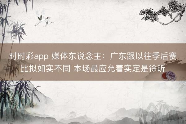 时时彩app 媒体东说念主：广东跟以往季后赛比拟如实不同 本场最应允着实定是徐昕