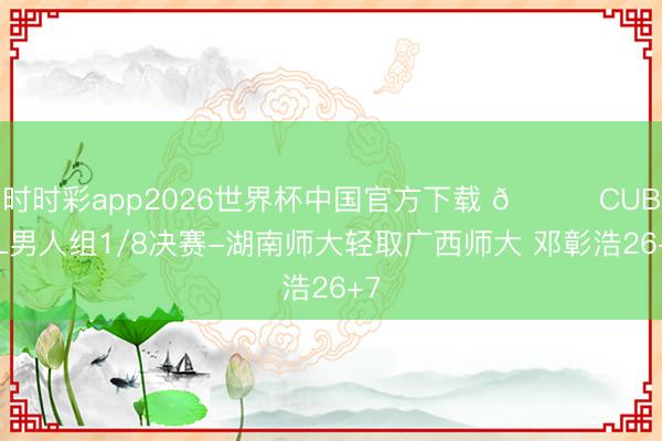 时时彩app2026世界杯中国官方下载 🏀CUBAL男人组1/8决赛-湖南师大轻取广西师大 邓彰浩26+7