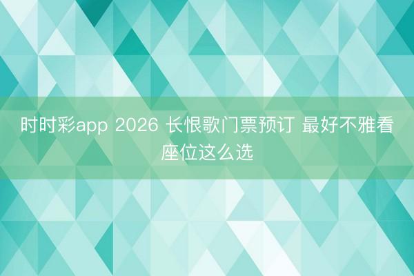 时时彩app 2026 长恨歌门票预订 最好不雅看座位这么选