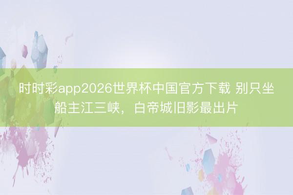 时时彩app2026世界杯中国官方下载 别只坐船主江三峡，白帝城旧影最出片
