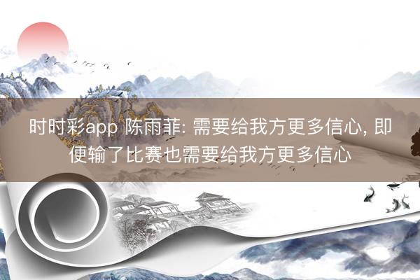 时时彩app 陈雨菲: 需要给我方更多信心, 即便输了比赛也需要给我方更多信心