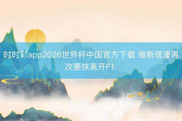 时时彩app2026世界杯中国官方下载 维斯塔潘再次要挟离开F1: